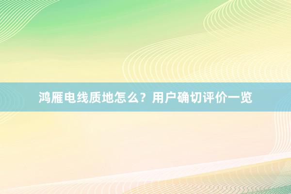 鸿雁电线质地怎么？用户确切评价一览